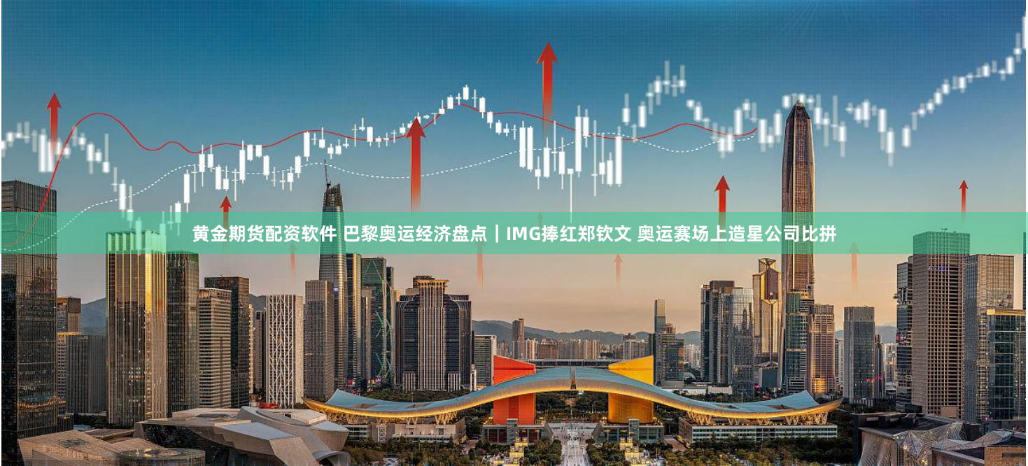 黄金期货配资软件 巴黎奥运经济盘点｜IMG捧红郑钦文 奥运赛场上造星公司比拼