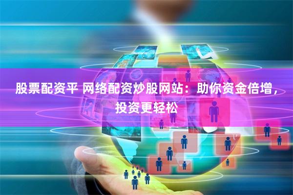 股票配资平 网络配资炒股网站：助你资金倍增，投资更轻松
