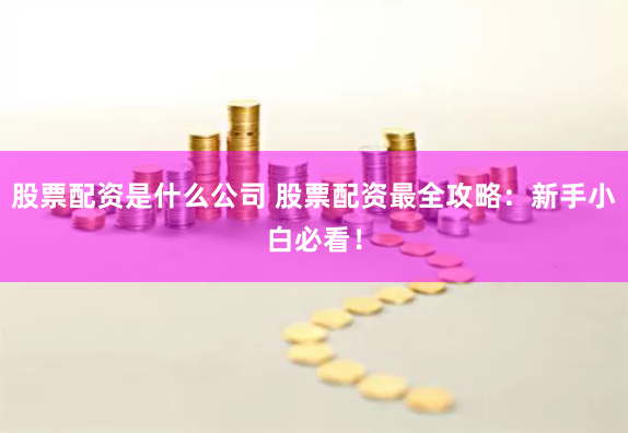 股票配资是什么公司 股票配资最全攻略：新手小白必看！
