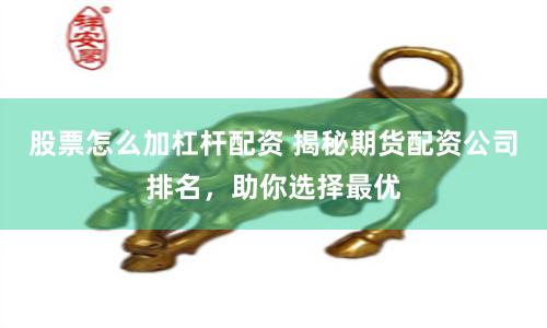股票怎么加杠杆配资 揭秘期货配资公司排名，助你选择最优