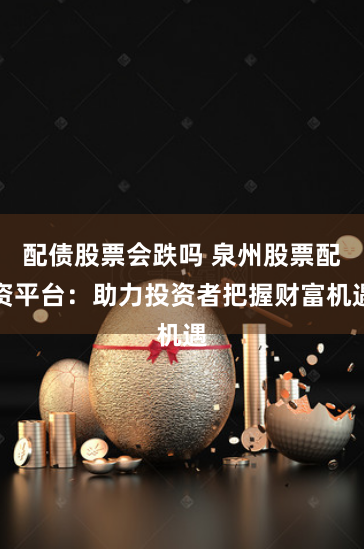 配债股票会跌吗 泉州股票配资平台：助力投资者把握财富机遇